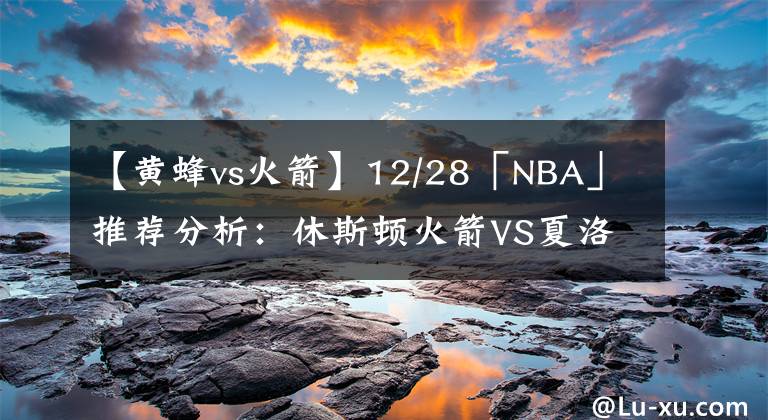 【黄蜂vs火箭】12/28「NBA」推荐分析：休斯顿火箭VS夏洛特黄蜂