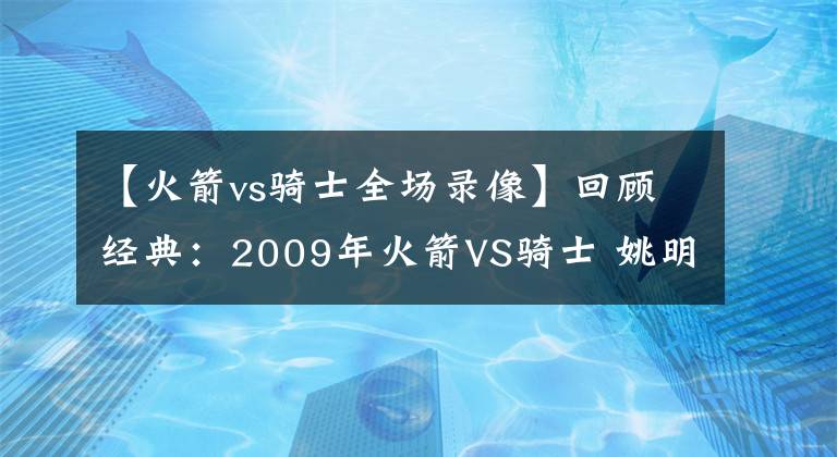 【火箭vs骑士全场录像】回顾经典：2009年火箭VS骑士 姚明超高效 彻底冻结詹姆斯？含录像