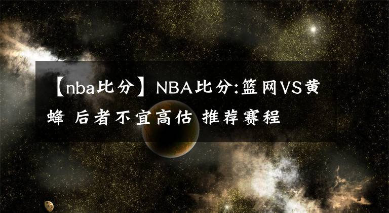 【nba比分】NBA比分:篮网VS黄蜂 后者不宜高估 推荐赛程