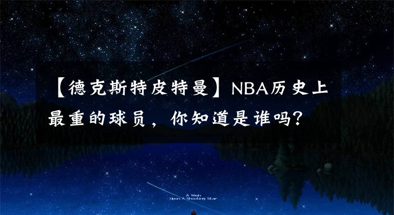 【德克斯特皮特曼】NBA历史上最重的球员，你知道是谁吗？