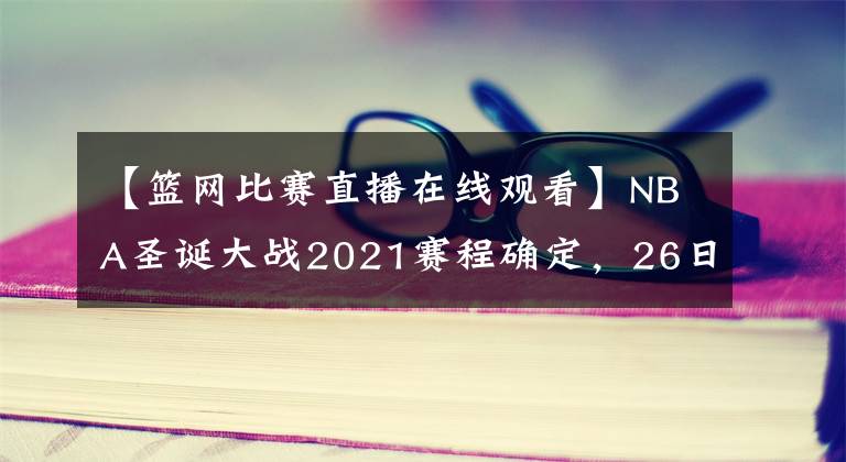 【篮网比赛直播在线观看】NBA圣诞大战2021赛程确定，26日9点篮网战湖人，附直播观看教程