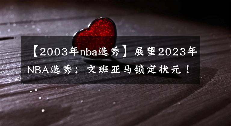 【2003年nba选秀】展望2023年NBA选秀：文班亚马锁定状元！大年预定？