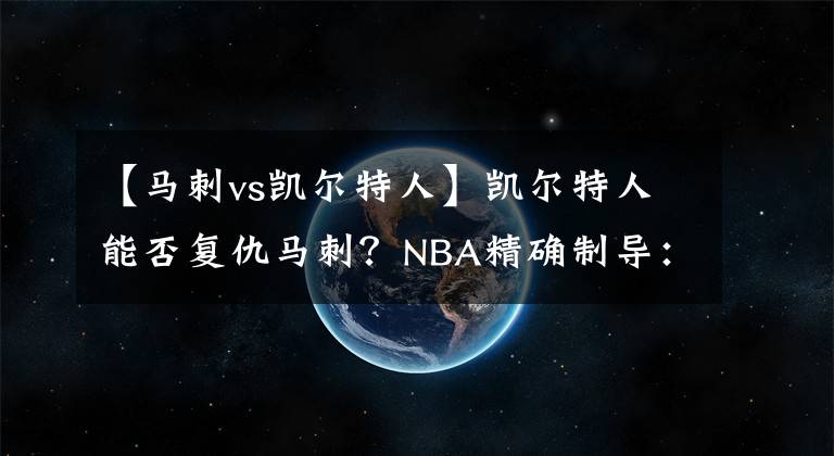 【马刺vs凯尔特人】凯尔特人能否复仇马刺？NBA精确制导：凯尔特人VS马刺