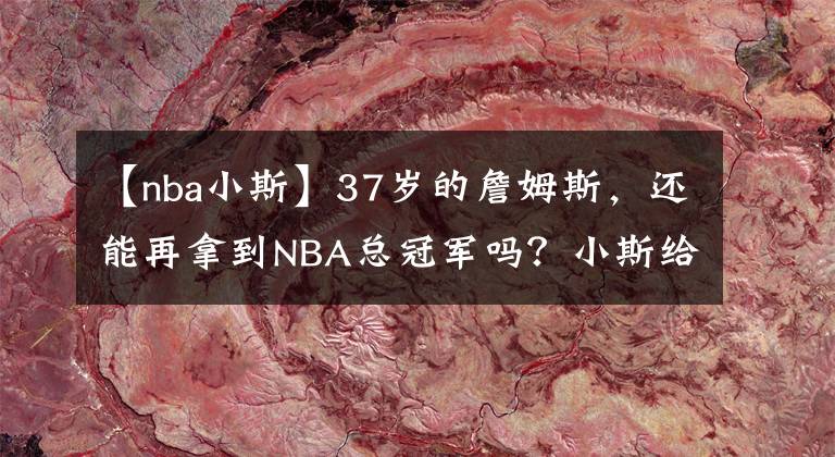 【nba小斯】37岁的詹姆斯，还能再拿到NBA总冠军吗？小斯给出了他的答案