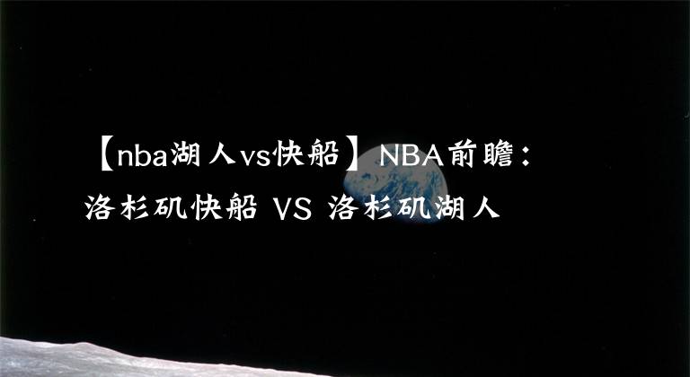 【nba湖人vs快船】NBA前瞻：洛杉矶快船 VS 洛杉矶湖人