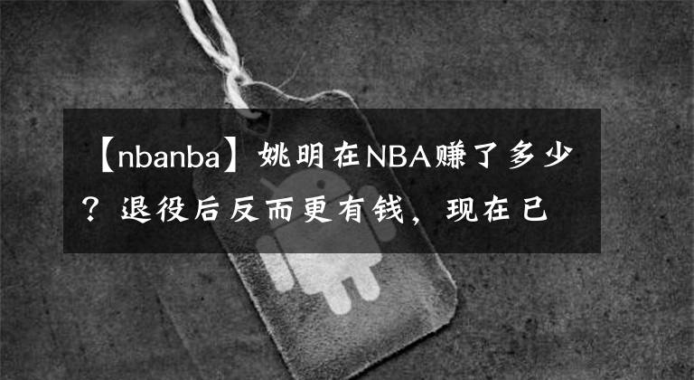 【nbanba】姚明在NBA赚了多少？退役后反而更有钱，现在已是名利双收