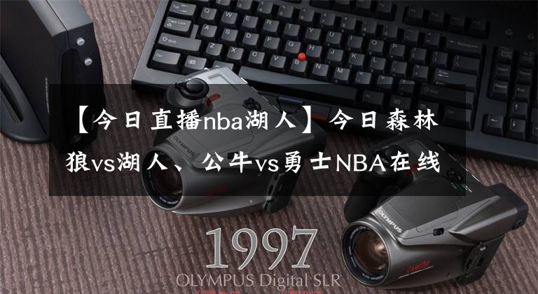 【今日直播nba湖人】今日森林狼vs湖人、公牛vs勇士NBA在线视频直播免费看！