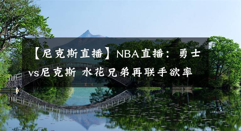 【尼克斯直播】NBA直播：勇士vs尼克斯 水花兄弟再联手欲率队重返胜轨！