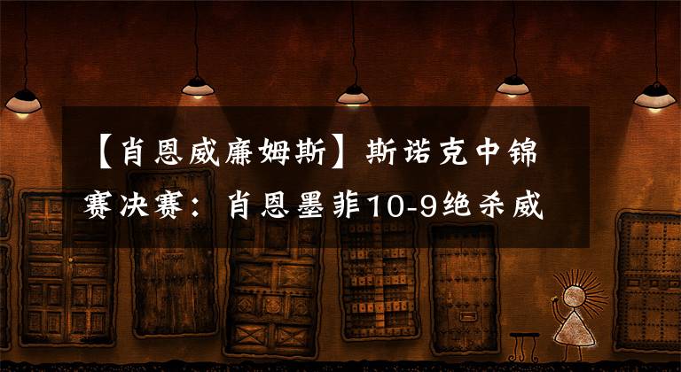 【肖恩威廉姆斯】斯诺克中锦赛决赛：肖恩墨菲10-9绝杀威廉姆斯