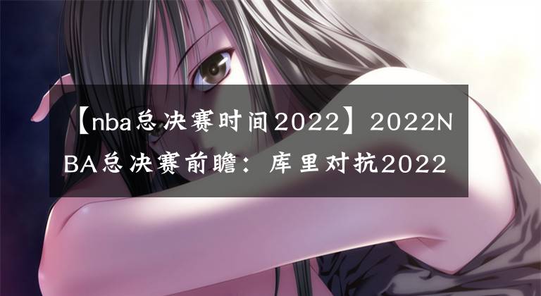 【nba总决赛时间2022】2022NBA总决赛前瞻：库里对抗2022最佳防守球员？预测 赛程表