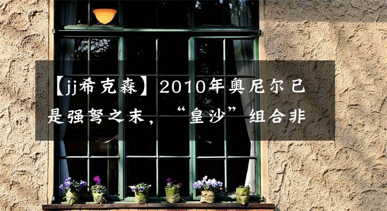 【jj希克森】2010年奥尼尔已是强弩之末，“皇沙”组合非想象中强大