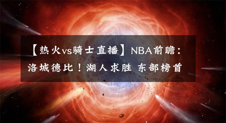 【热火vs骑士直播】NBA前瞻：洛城德比！湖人求胜 东部榜首VS魔术 马刺再战西部第一