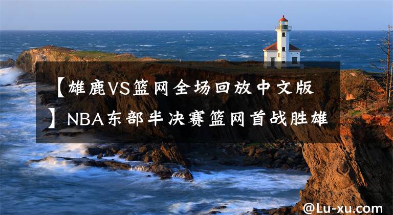 【雄鹿VS篮网全场回放中文版】NBA东部半决赛篮网首战胜雄鹿