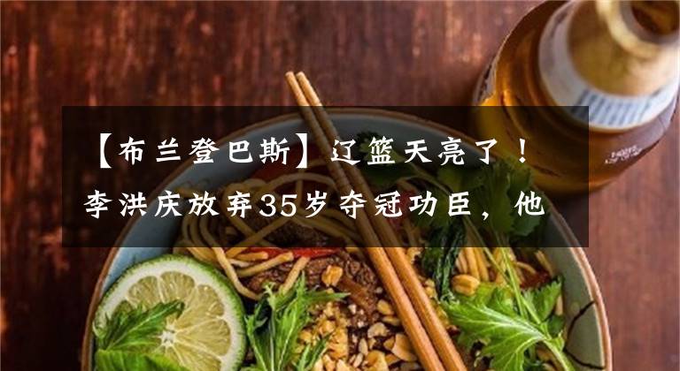 【布兰登巴斯】辽篮天亮了！李洪庆放弃35岁夺冠功臣，他真帮不了韩德君