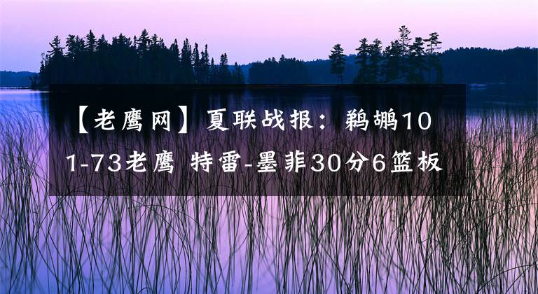 【老鹰网】夏联战报：鹈鹕101-73老鹰 特雷-墨菲30分6篮板