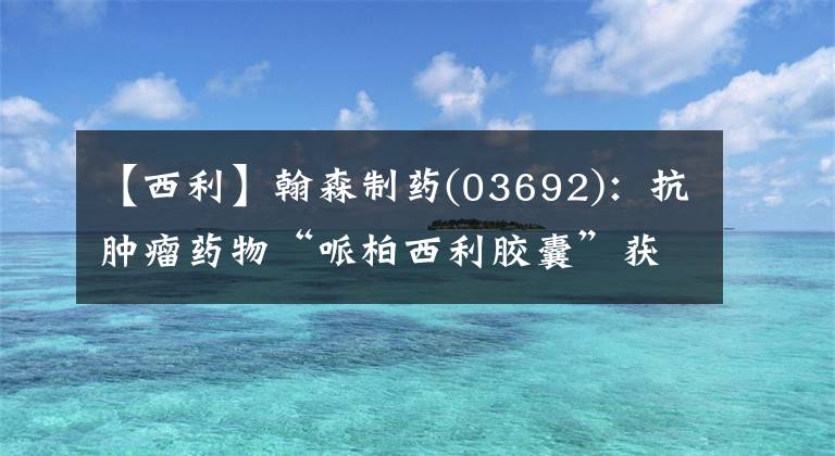 【西利】翰森制药(03692)：抗肿瘤药物“哌柏西利胶囊”获药品注册证书