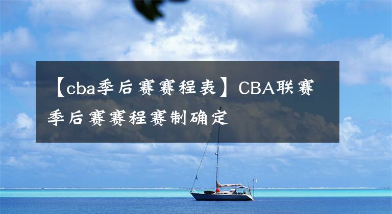 【cba季后赛赛程表】CBA联赛季后赛赛程赛制确定