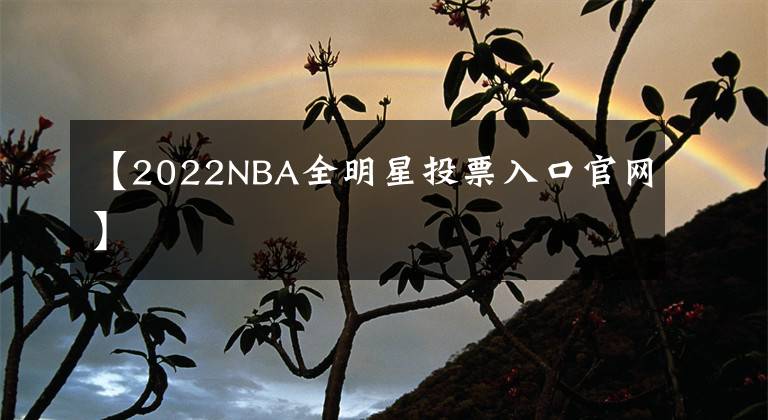 【2022NBA全明星投票入口官网】