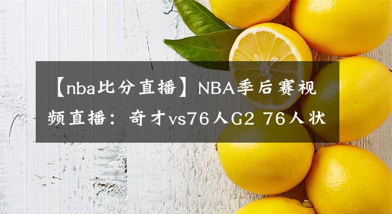 【nba比分直播】NBA季后赛视频直播：奇才vs76人G2 76人状态出色，奇才能否扳平比分？