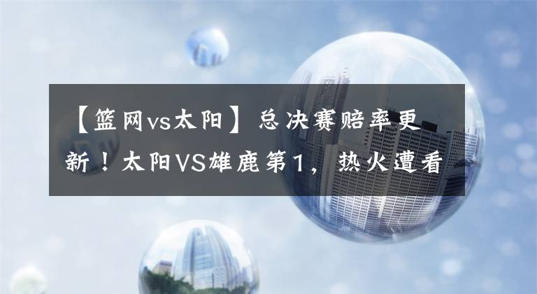 【篮网vs太阳】总决赛赔率更新！太阳VS雄鹿第1，热火遭看轻，勇士篮网搅局吗？