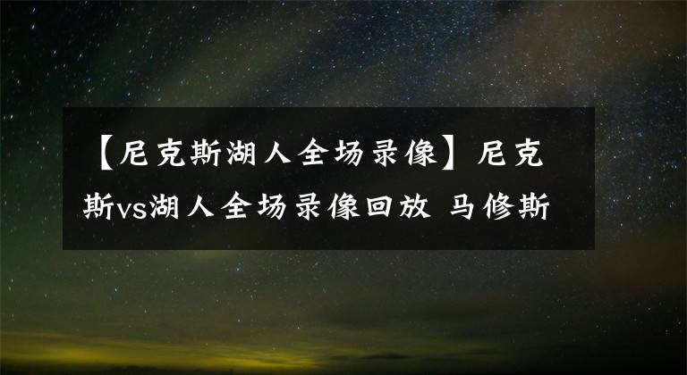 【尼克斯湖人全场录像】尼克斯vs湖人全场录像回放 马修斯绝平补篮，塔克统治加时！