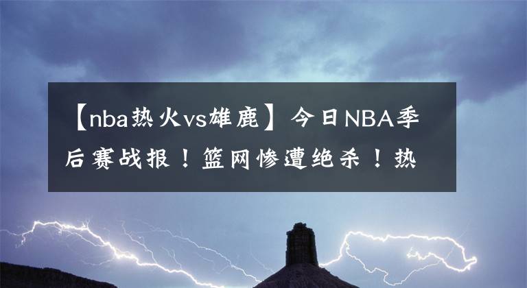 【nba热火vs雄鹿】今日NBA季后赛战报！篮网惨遭绝杀！热火太阳拒绝黑八！雄鹿险胜