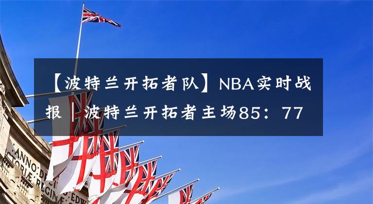 【波特兰开拓者队】NBA实时战报｜波特兰开拓者主场85：77战胜纽约尼克斯