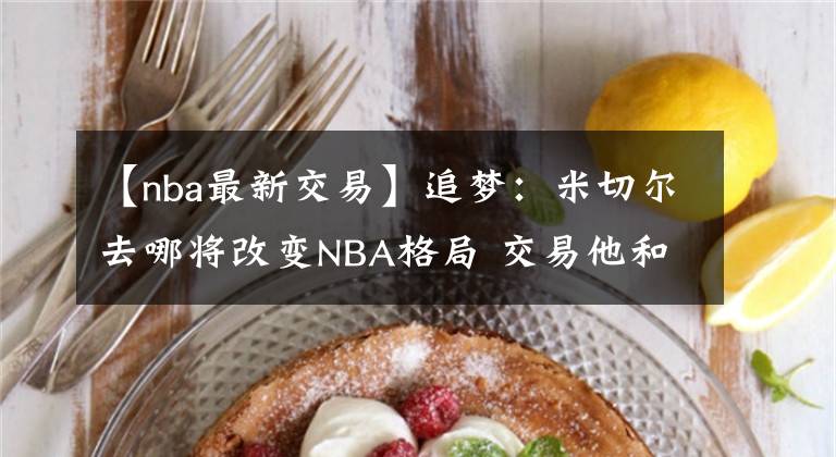 【nba最新交易】追梦：米切尔去哪将改变NBA格局 交易他和KD这种球员过程会很漫长