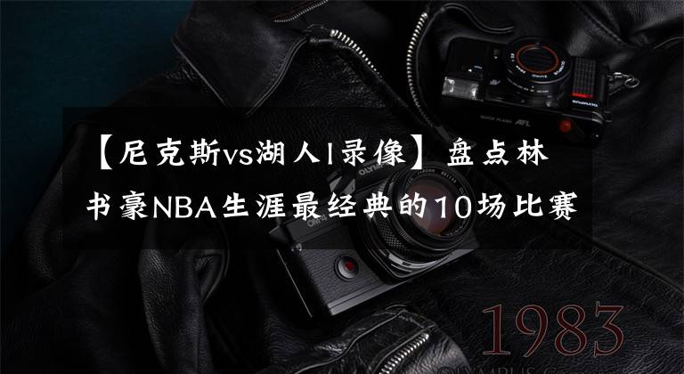 【尼克斯vs湖人l录像】盘点林书豪NBA生涯最经典的10场比赛（附书豪比赛资源下载方式）