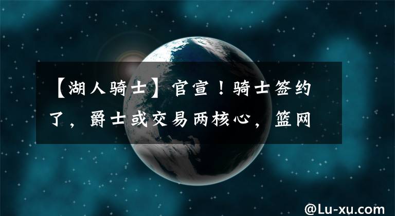 【湖人骑士】官宣！骑士签约了，爵士或交易两核心，篮网放话湖人，欧文成累赘