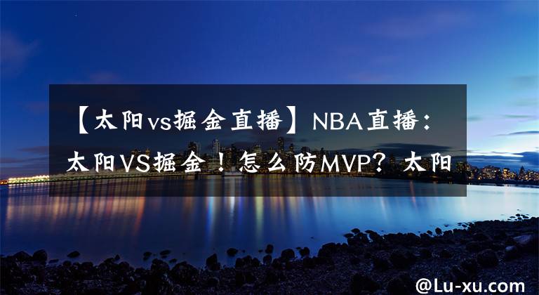 【太阳vs掘金直播】NBA直播：太阳VS掘金！怎么防MVP？太阳已经给出了答案