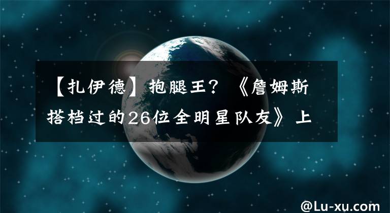 【扎伊德】抱腿王？《詹姆斯搭档过的26位全明星队友》上篇