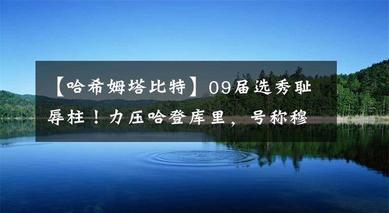 【哈希姆塔比特】09届选秀耻辱柱！力压哈登库里，号称穆大叔二世，却水进了历史！