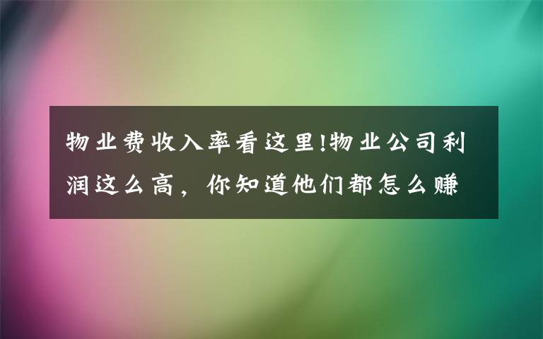 物业费收入率看这里!物业公司利润这么高，你知道他们都怎么赚的吗？