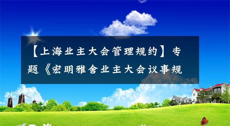 【上海业主大会管理规约】专题《宏明雅舍业主大会议事规则》&《业主管理规约》