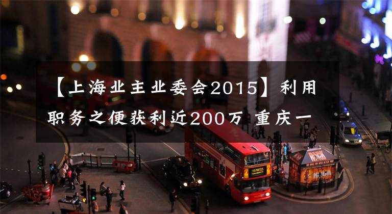 【上海业主业委会2015】利用职务之便获利近200万 重庆一小区业委会主任被判8年