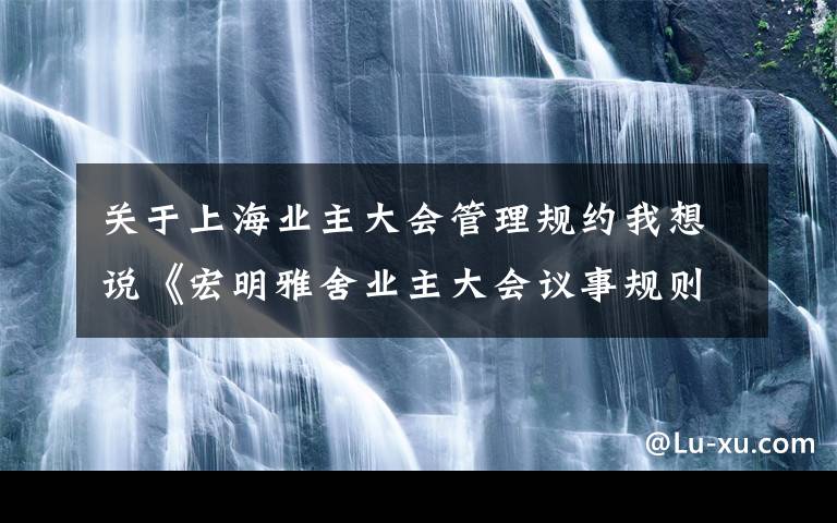 关于上海业主大会管理规约我想说《宏明雅舍业主大会议事规则》&《业主管理规约》