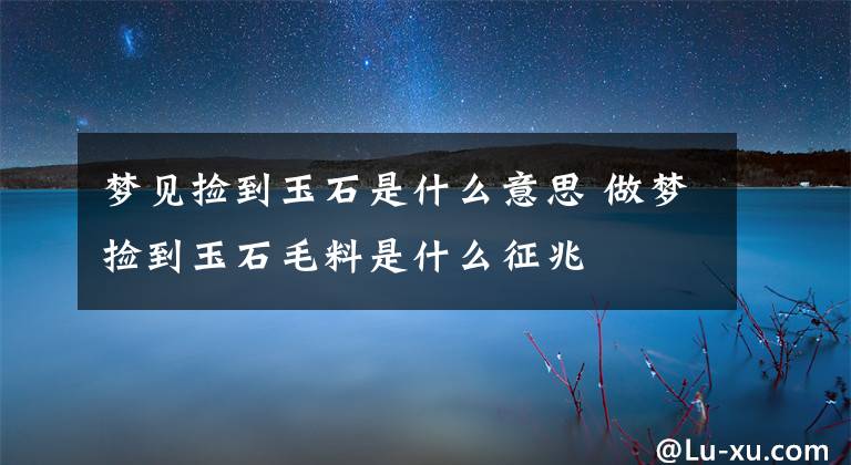 梦见捡到玉石是什么意思 做梦捡到玉石毛料是什么征兆