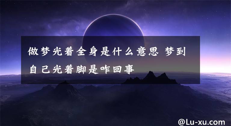 做梦光着全身是什么意思 梦到自己光着脚是咋回事