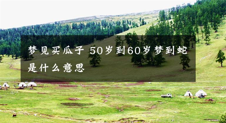 梦见买瓜子 50岁到60岁梦到蛇是什么意思