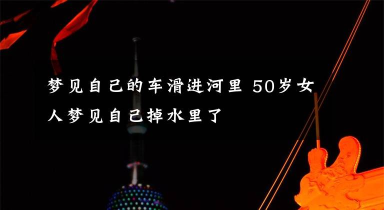 梦见自己的车滑进河里 50岁女人梦见自己掉水里了