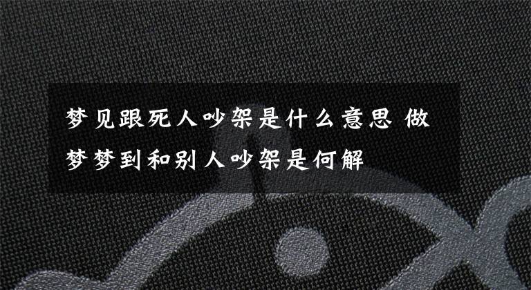 梦见跟死人吵架是什么意思 做梦梦到和别人吵架是何解