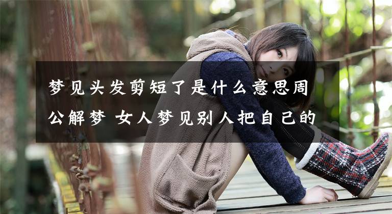 梦见头发剪短了是什么意思周公解梦 女人梦见别人把自己的头发剪短