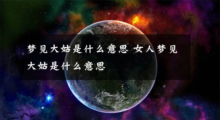梦见大姑是什么意思 女人梦见大姑是什么意思文章配图