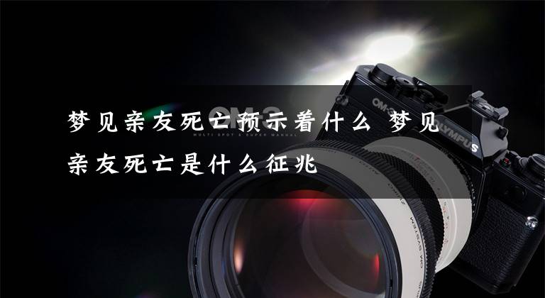 梦见亲友死亡预示着什么 梦见亲友死亡是什么征兆文章配图