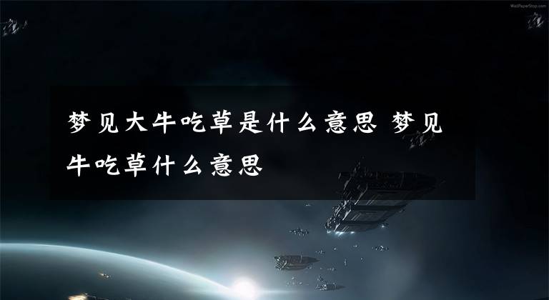 梦见大牛吃草是什么意思 梦见牛吃草什么意思文章配图