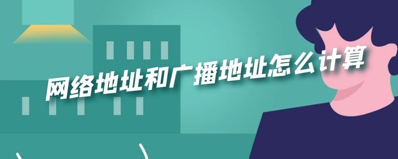 网络地址和广播地址怎么计算 如何计算广播地址和网络地址