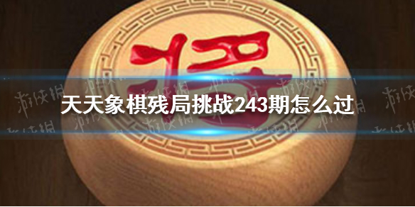 天天象棋残局挑战243期怎么过 天天象棋详细流程攻略