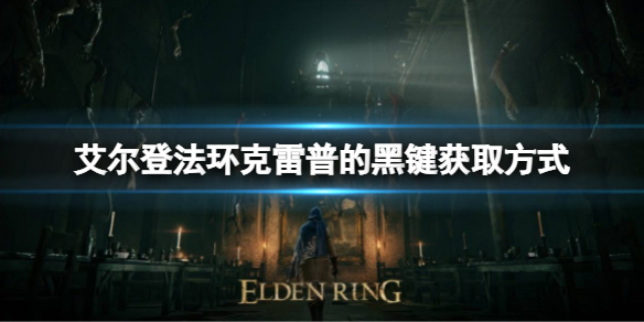 艾尔登法环克雷普的黑键如何获取 艾尔登法环新手入门攻略详解