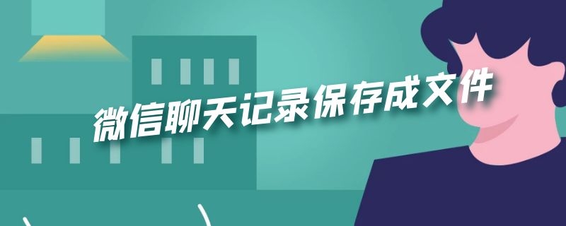 微信聊天记录保存成文件 微信如何把聊天记录保存为文件